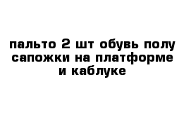 пальто 2 шт обувь полу сапожки на платформе и каблуке 